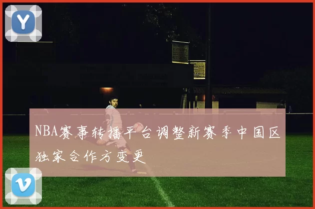 NBA赛事转播平台调整新赛季中国区独家合作方变更