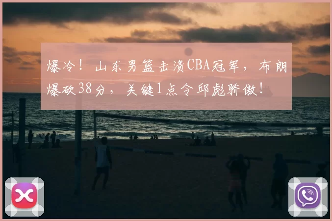 爆冷！山东男篮击溃CBA冠军，布朗爆砍38分，关键1点令邱彪骄傲！