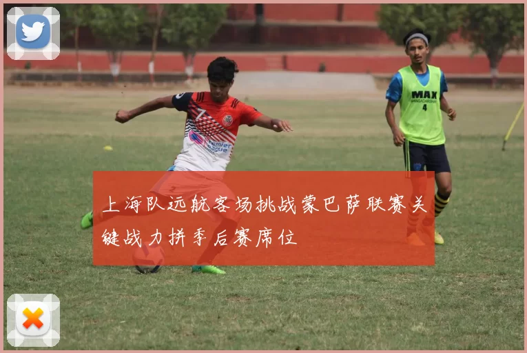 上海队远航客场挑战蒙巴萨联赛关键战力拼季后赛席位