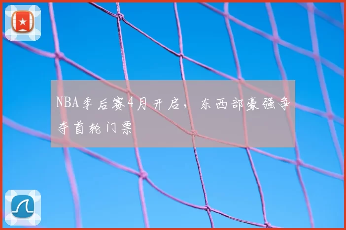 NBA季后赛4月开启，东西部豪强争夺首轮门票