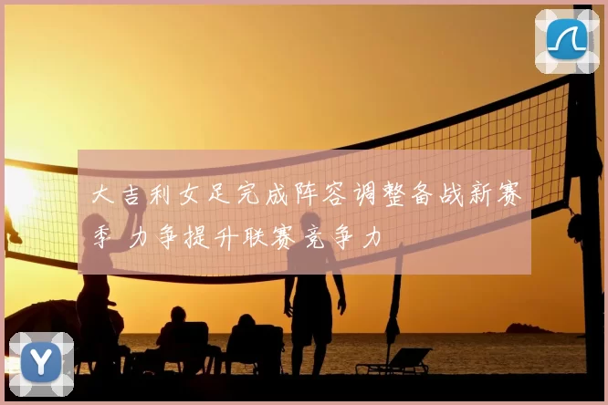 大吉利女足完成阵容调整备战新赛季 力争提升联赛竞争力