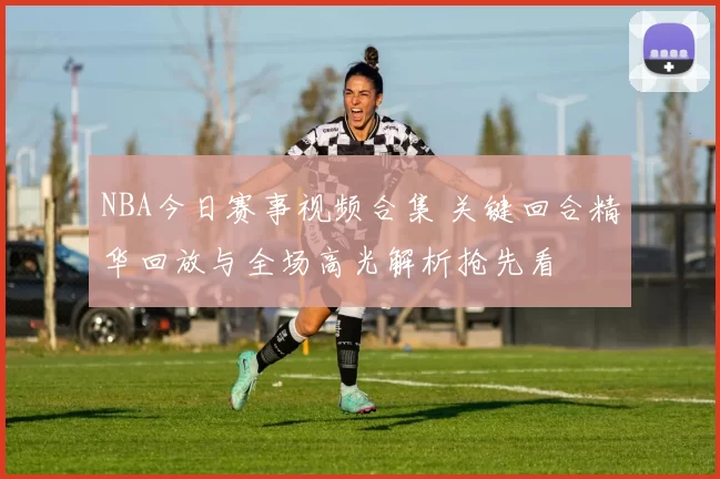 NBA今日赛事视频合集 关键回合精华回放与全场高光解析抢先看