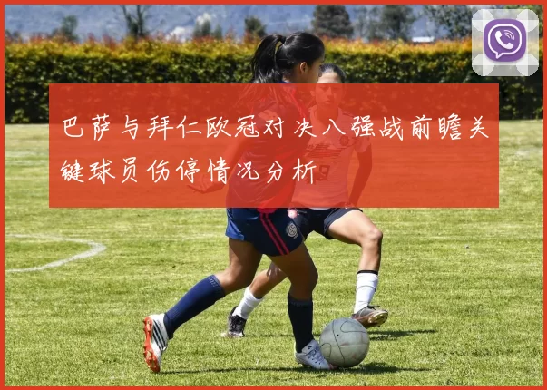 巴萨与拜仁欧冠对决八强战前瞻关键球员伤停情况分析