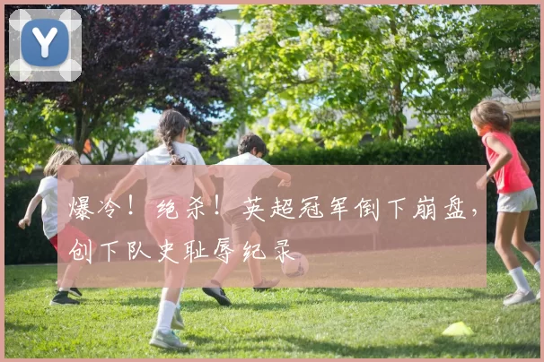 爆冷！绝杀！英超冠军倒下崩盘，创下队史耻辱纪录