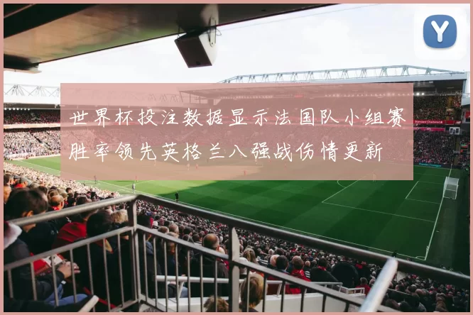 世界杯投注数据显示法国队小组赛胜率领先英格兰八强战伤情更新