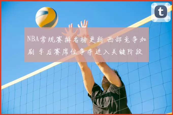 NBA常规赛排名榜更新 西部竞争加剧 季后赛席位争夺进入关键阶段