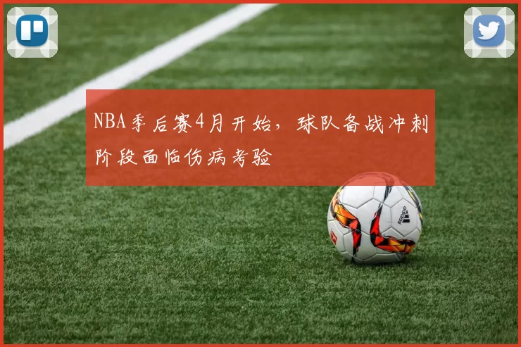 NBA季后赛4月开始，球队备战冲刺阶段面临伤病考验