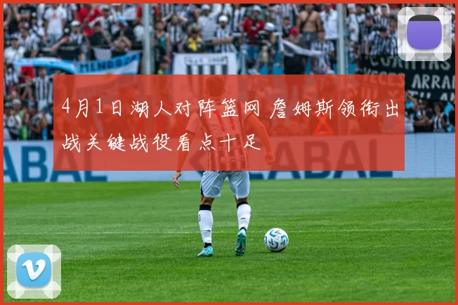 4月1日湖人对阵篮网 詹姆斯领衔出战关键战役看点十足