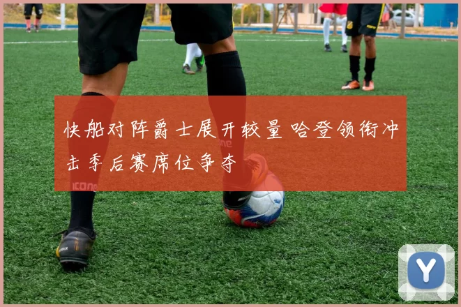 快船对阵爵士展开较量 哈登领衔冲击季后赛席位争夺