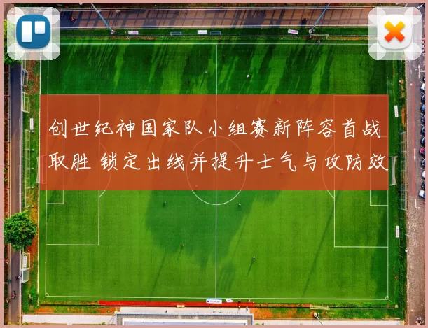创世纪神国家队小组赛新阵容首战取胜 锁定出线并提升士气与攻防效率