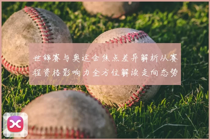 世锦赛与奥运会焦点差异解析从赛程资格影响力全方位解读走向态势