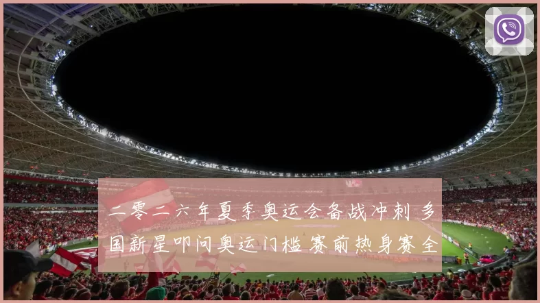 二零二六年夏季奥运会备战冲刺 多国新星叩问奥运门槛 赛前热身赛全面铺开