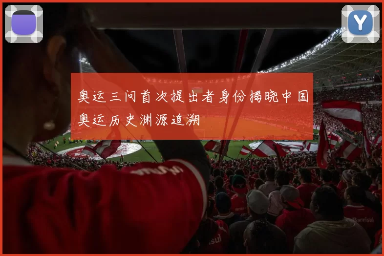 奥运三问首次提出者身份揭晓中国奥运历史渊源追溯