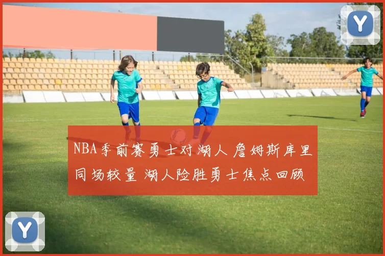 NBA季前赛勇士对湖人 詹姆斯库里同场较量 湖人险胜勇士焦点回顾