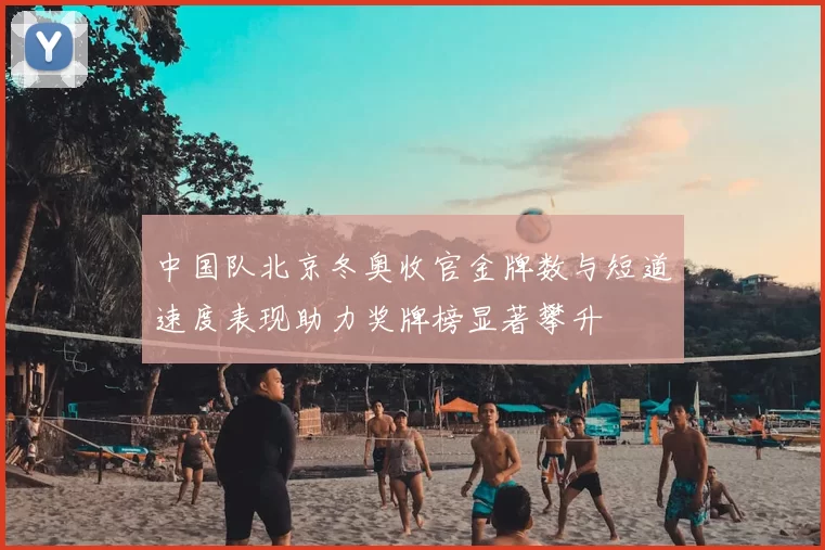中国队北京冬奥收官金牌数与短道速度表现助力奖牌榜显著攀升