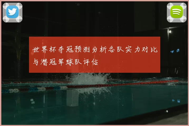 世界杯夺冠预测分析各队实力对比与潜冠军球队评估