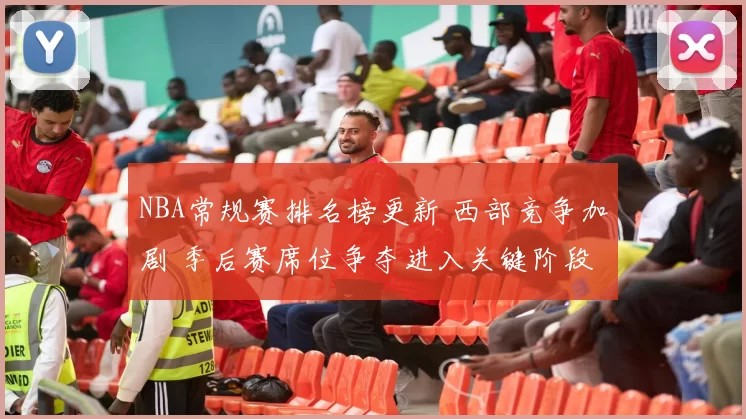 NBA常规赛排名榜更新 西部竞争加剧 季后赛席位争夺进入关键阶段