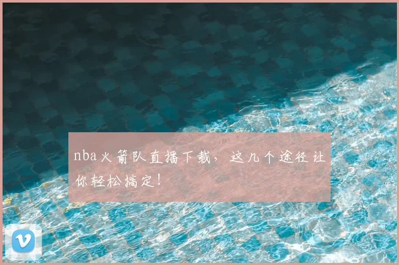 nba火箭队直播下载，这几个途径让你轻松搞定！