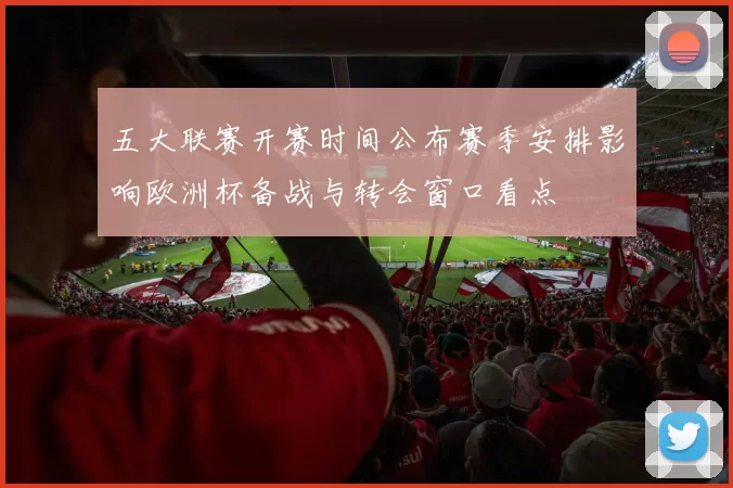 五大联赛开赛时间公布赛季安排影响欧洲杯备战与转会窗口看点