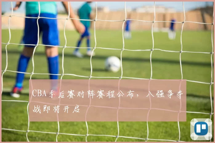 CBA季后赛对阵赛程公布，八强争夺战即将开启