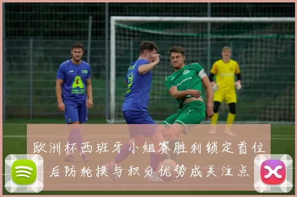 欧洲杯西班牙小组赛胜利锁定首位,后防轮换与积分优势成关注点