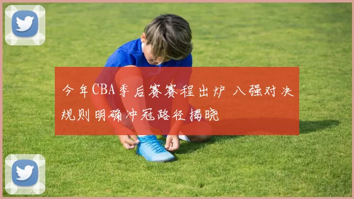 今年CBA季后赛赛程出炉 八强对决规则明确冲冠路径揭晓