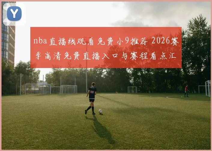 nba直播线观看免费小9推荐 2026赛季高清免费直播入口与赛程看点汇总