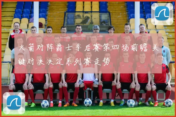 火箭对阵爵士季后赛第四场前瞻 关键对决决定系列赛走势