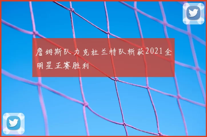 詹姆斯队力克杜兰特队斩获2021全明星正赛胜利