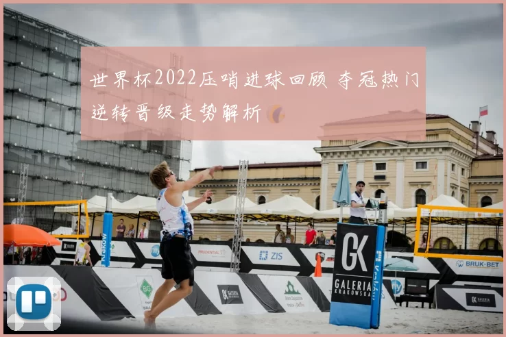 世界杯2022压哨进球回顾 夺冠热门逆转晋级走势解析