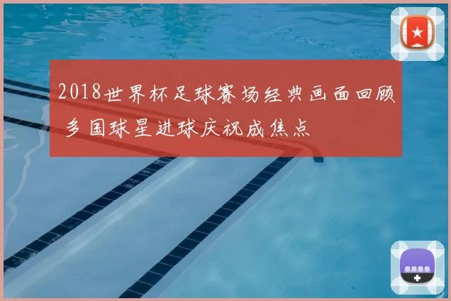 2018世界杯足球赛场经典画面回顾 多国球星进球庆祝成焦点