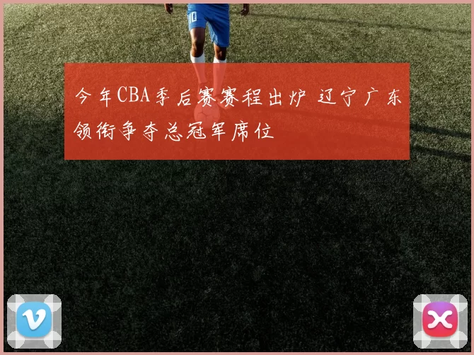 今年CBA季后赛赛程出炉 辽宁广东领衔争夺总冠军席位