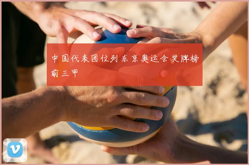 中国代表团位列东京奥运会奖牌榜前三甲