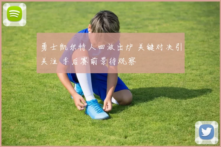 勇士凯尔特人回放出炉 关键对决引关注 季后赛前景待观察