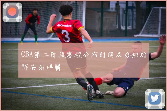CBA第二阶段赛程公布时间及分组对阵安排详解
